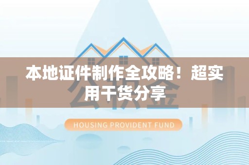 三元本地证件制作全攻略！超实用干货分享